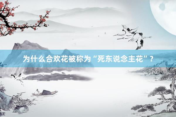 为什么合欢花被称为“死东说念主花”？