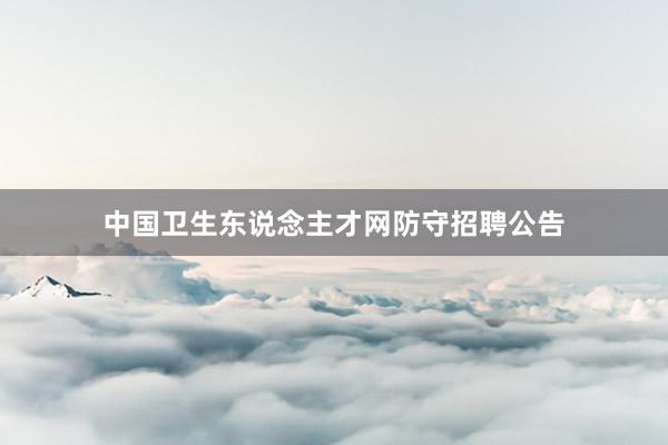 中国卫生东说念主才网防守招聘公告