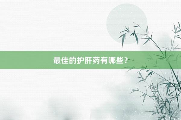 最佳的护肝药有哪些？