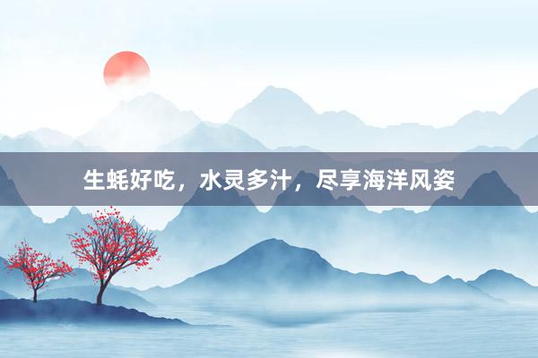生蚝好吃，水灵多汁，尽享海洋风姿