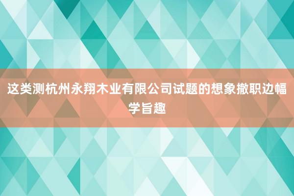 这类测杭州永翔木业有限公司试题的想象撤职边幅学旨趣