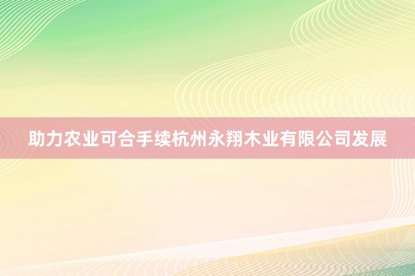 助力农业可合手续杭州永翔木业有限公司发展