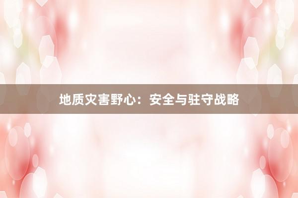 地质灾害野心：安全与驻守战略