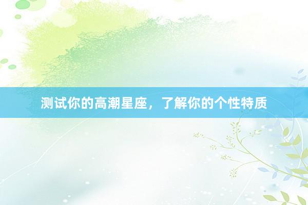 测试你的高潮星座，了解你的个性特质