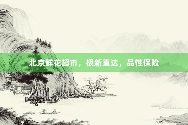 北京鲜花超市,极新直达,品性保险