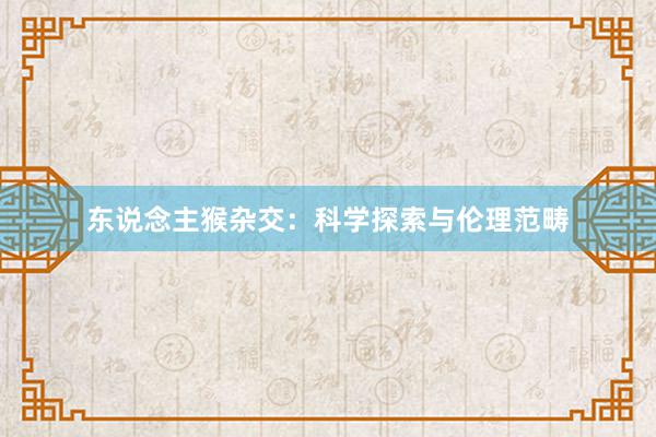 东说念主猴杂交：科学探索与伦理范畴