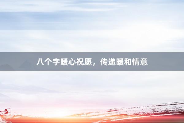 八个字暖心祝愿，传递暖和情意